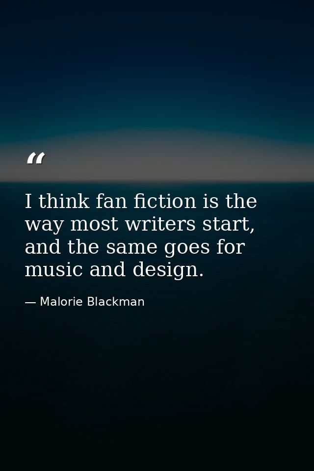 I think fan fiction is the way most writers start, and the same goes for music and design. — Malorie Blackman