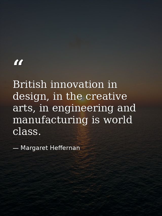 British innovation in design, in the creative arts, in engineering and manufacturing is world class. — Margaret Heffernan