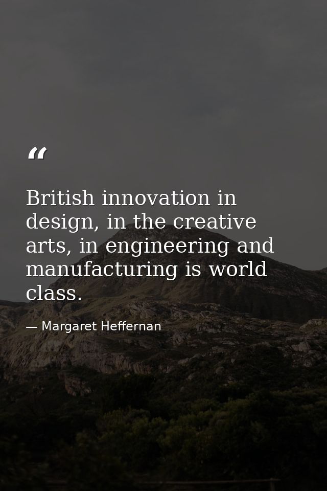 British innovation in design, in the creative arts, in engineering and manufacturing is world class. — Margaret Heffernan