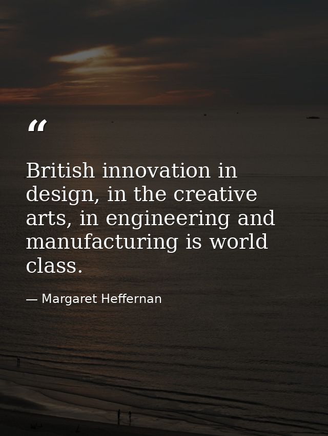 British innovation in design, in the creative arts, in engineering and manufacturing is world class. — Margaret Heffernan