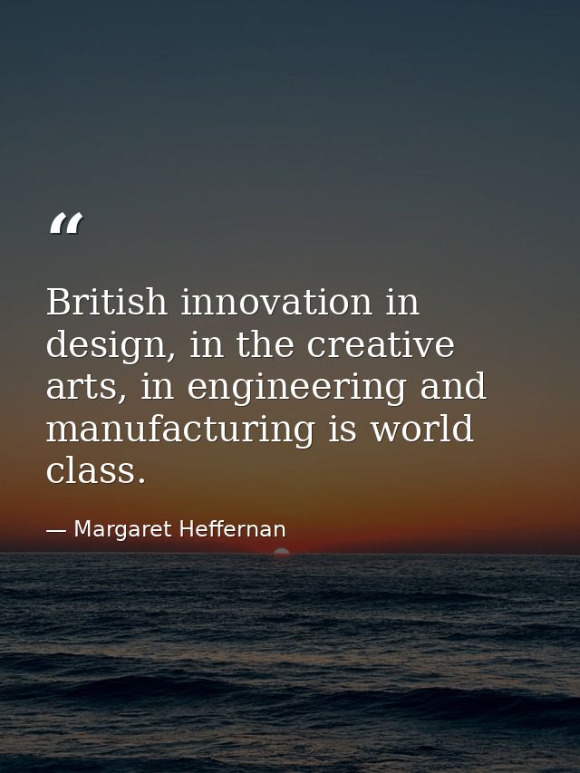 British innovation in design, in the creative arts, in engineering and manufacturing is world class. — Margaret Heffernan