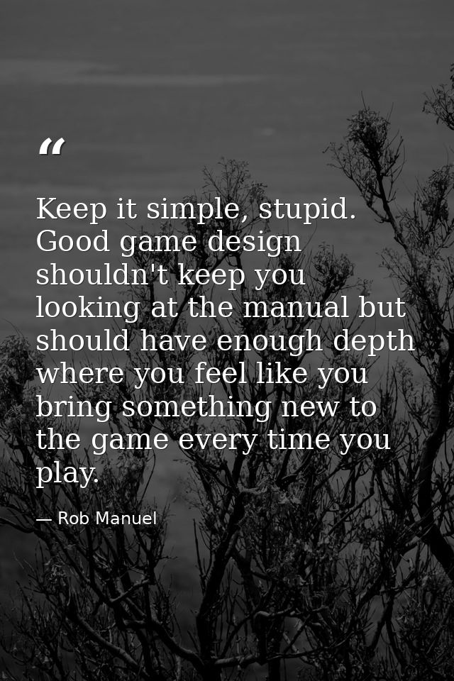 Keep it simple, stupid. Good game design shouldn't keep you looking at the manual but should have enough depth where you — Rob Manuel