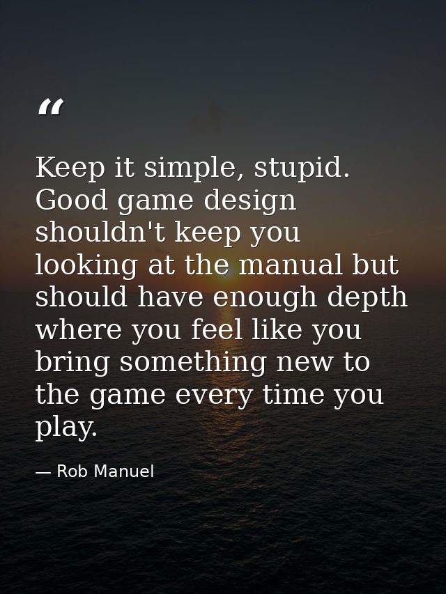 Keep it simple, stupid. Good game design shouldn't keep you looking at the manual but should have enough depth where you — Rob Manuel