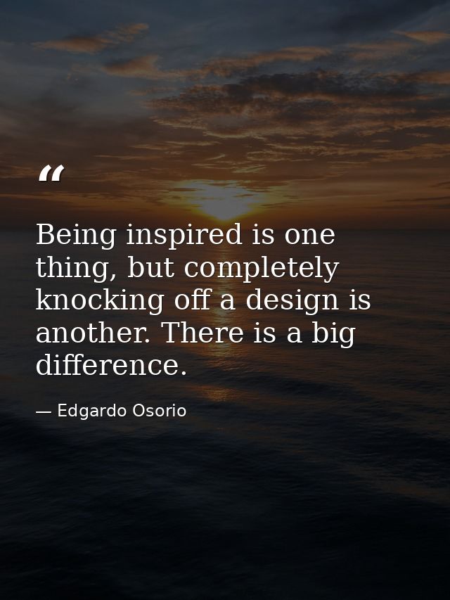 Being inspired is one thing, but completely knocking off a design is another. There is a big difference. — Edgardo Osorio