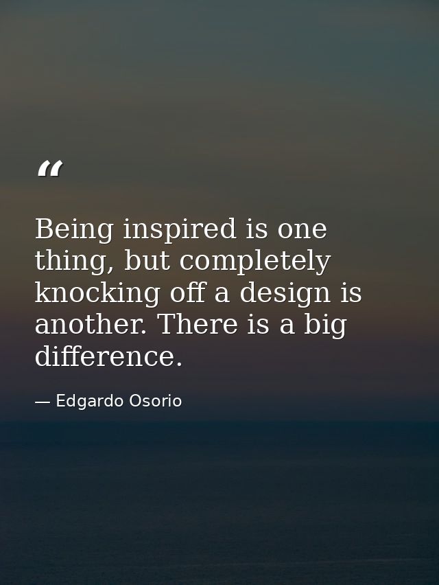 Being inspired is one thing, but completely knocking off a design is another. There is a big difference. — Edgardo Osorio