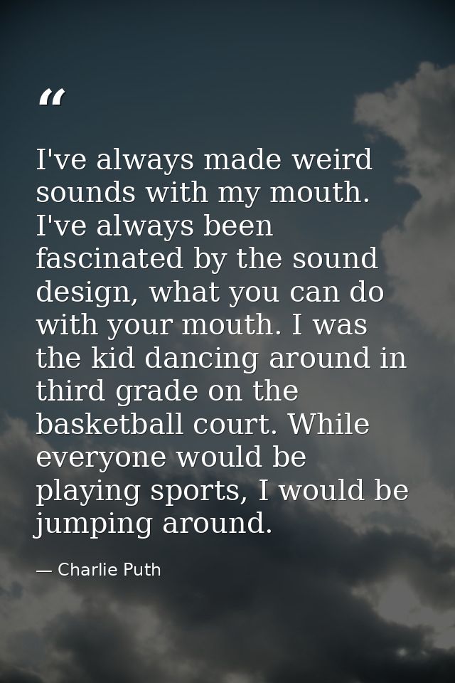 I've always made weird sounds with my mouth. I've always been fascinated by the sound design, what you can do with your  — Charlie Puth