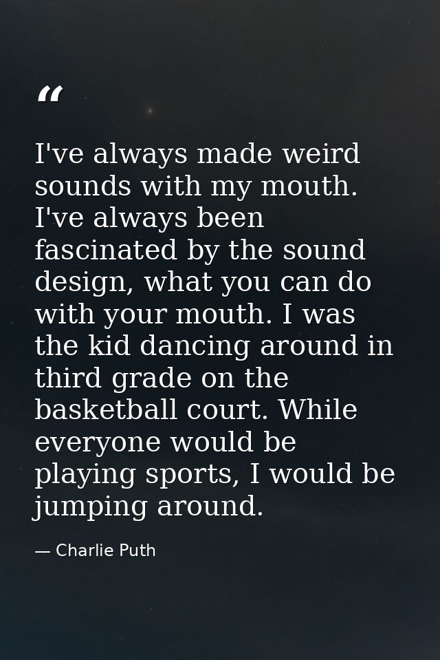 I've always made weird sounds with my mouth. I've always been fascinated by the sound design, what you can do with your  — Charlie Puth