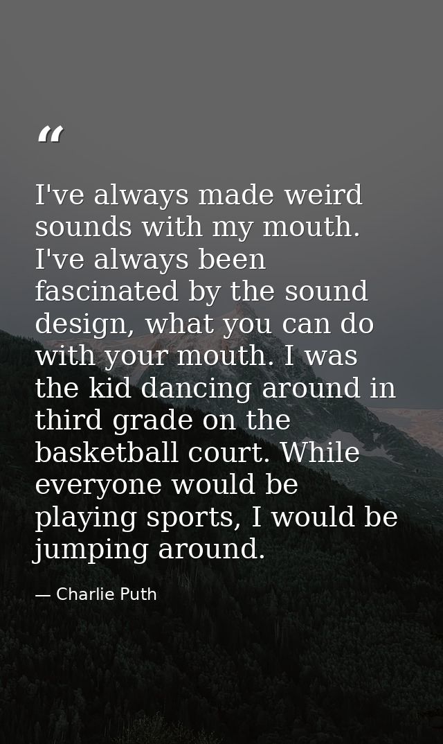 I've always made weird sounds with my mouth. I've always been fascinated by the sound design, what you can do with your  — Charlie Puth