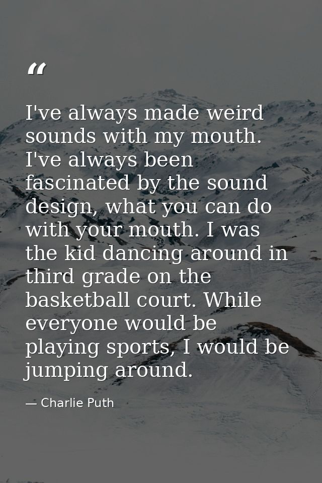I've always made weird sounds with my mouth. I've always been fascinated by the sound design, what you can do with your  — Charlie Puth