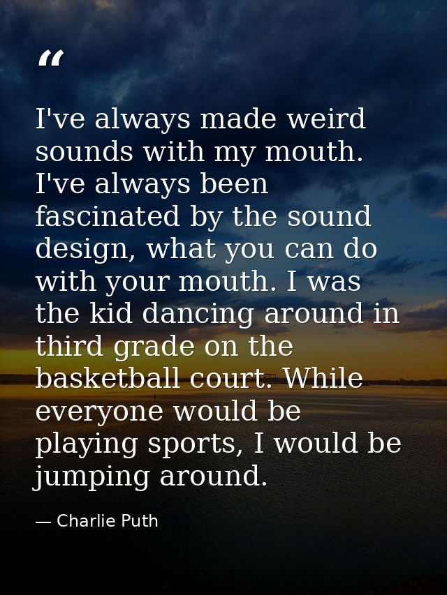 I've always made weird sounds with my mouth. I've always been fascinated by the sound design, what you can do with your  — Charlie Puth