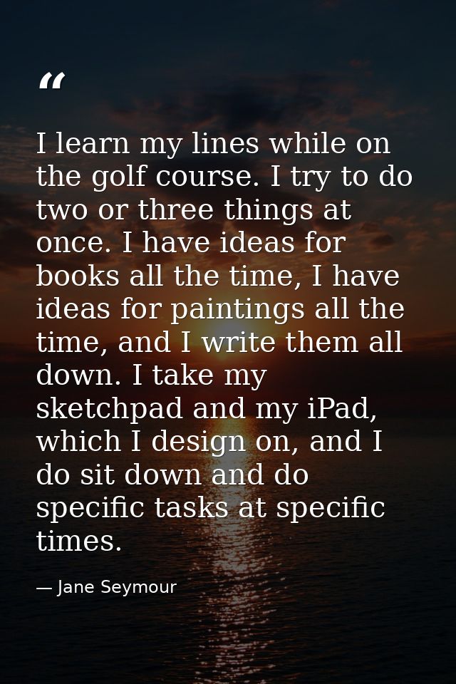 I learn my lines while on the golf course. I try to do two or three things at once. I have ideas for books all the time, — Jane Seymour