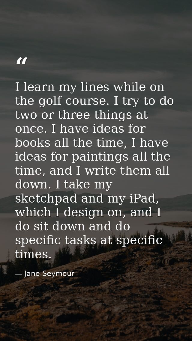 I learn my lines while on the golf course. I try to do two or three things at once. I have ideas for books all the time, — Jane Seymour