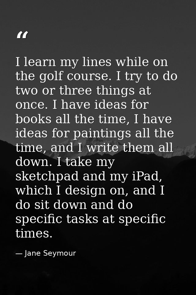 I learn my lines while on the golf course. I try to do two or three things at once. I have ideas for books all the time, — Jane Seymour