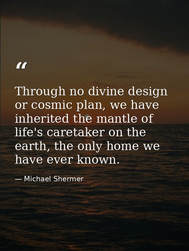 Through no divine design or cosmic plan, we have inherited the mantle of life's caretaker on the earth, the only home we — Michael Shermer