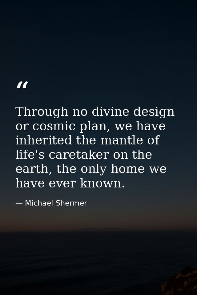 Through no divine design or cosmic plan, we have inherited the mantle of life's caretaker on the earth, the only home we — Michael Shermer