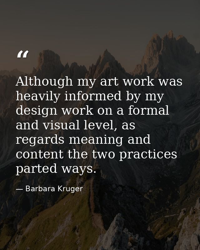 Although my art work was heavily informed by my design work on a formal and visual level, as regards meaning and content — Barbara Kruger