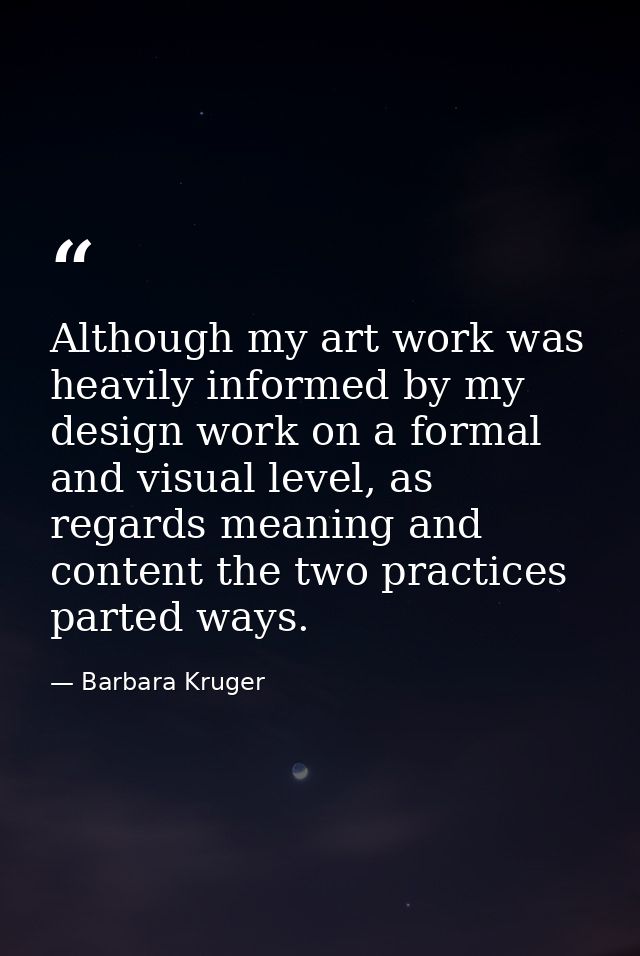 Although my art work was heavily informed by my design work on a formal and visual level, as regards meaning and content — Barbara Kruger