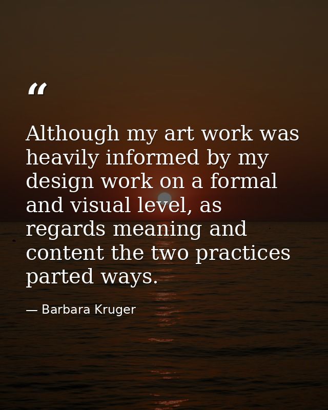 Although my art work was heavily informed by my design work on a formal and visual level, as regards meaning and content — Barbara Kruger