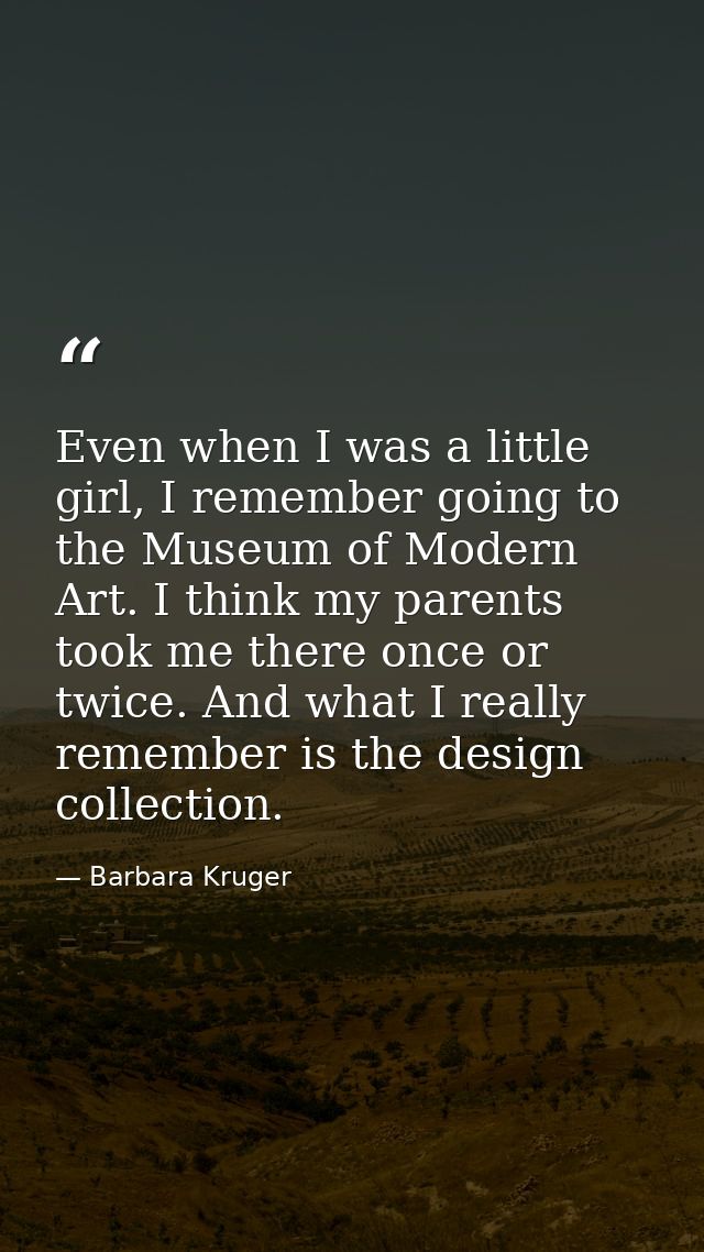 Even when I was a little girl, I remember going to the Museum of Modern Art. I think my parents took me there once or tw — Barbara Kruger