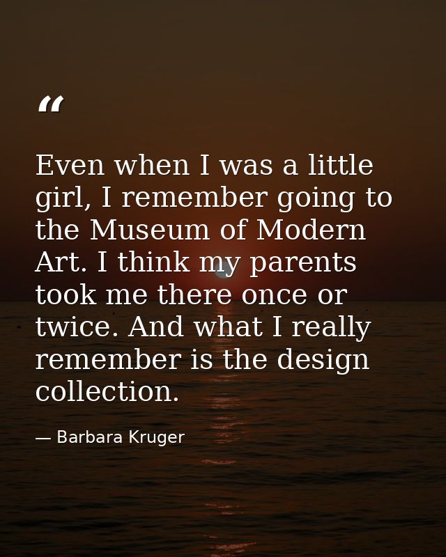 Even when I was a little girl, I remember going to the Museum of Modern Art. I think my parents took me there once or tw — Barbara Kruger