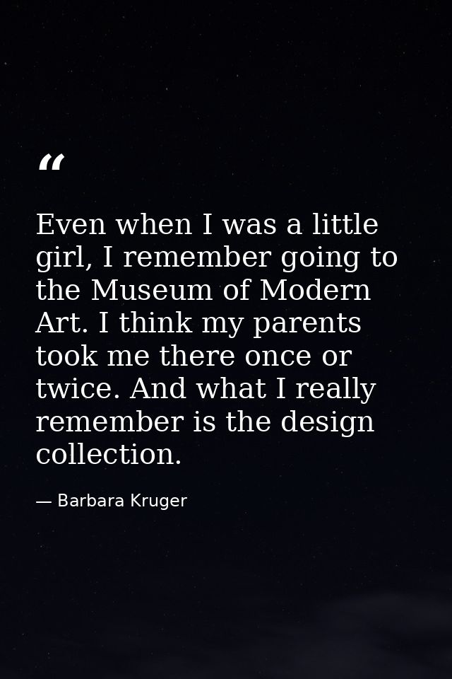 Even when I was a little girl, I remember going to the Museum of Modern Art. I think my parents took me there once or tw — Barbara Kruger