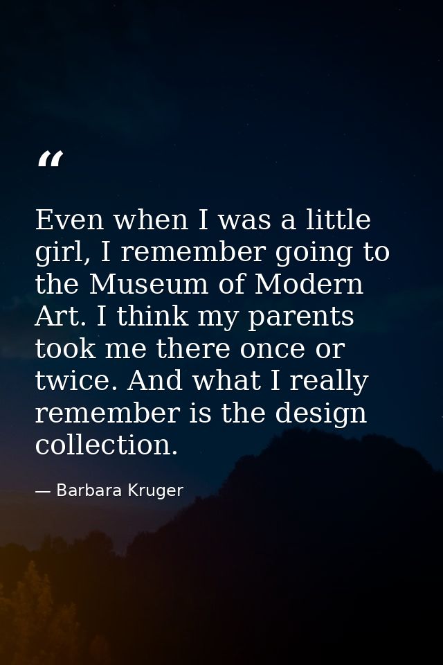 Even when I was a little girl, I remember going to the Museum of Modern Art. I think my parents took me there once or tw — Barbara Kruger