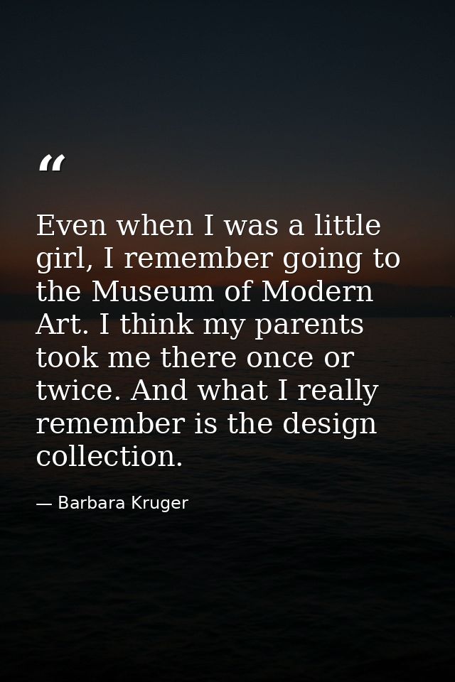Even when I was a little girl, I remember going to the Museum of Modern Art. I think my parents took me there once or tw — Barbara Kruger