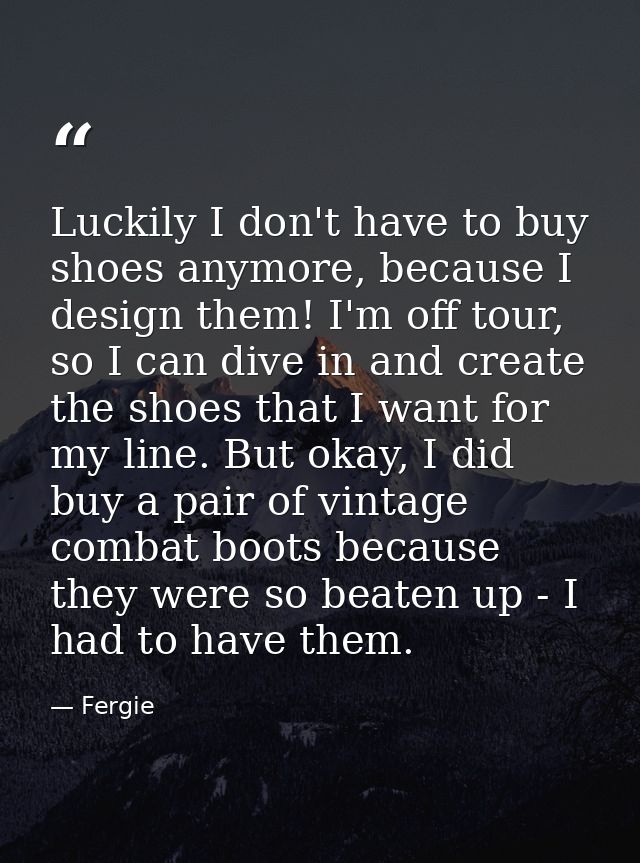 Luckily I don't have to buy shoes anymore, because I design them! I'm off tour, so I can dive in and create the shoes th — Fergie