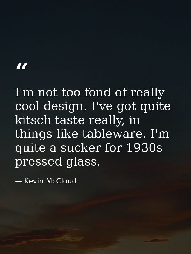 I'm not too fond of really cool design. I've got quite kitsch taste really, in things like tableware. I'm quite a sucker — Kevin McCloud