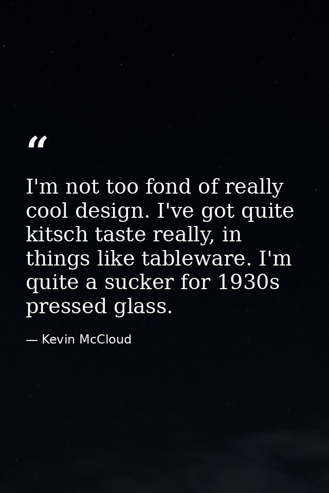 I'm not too fond of really cool design. I've got quite kitsch taste really, in things like tableware. I'm quite a sucker — Kevin McCloud