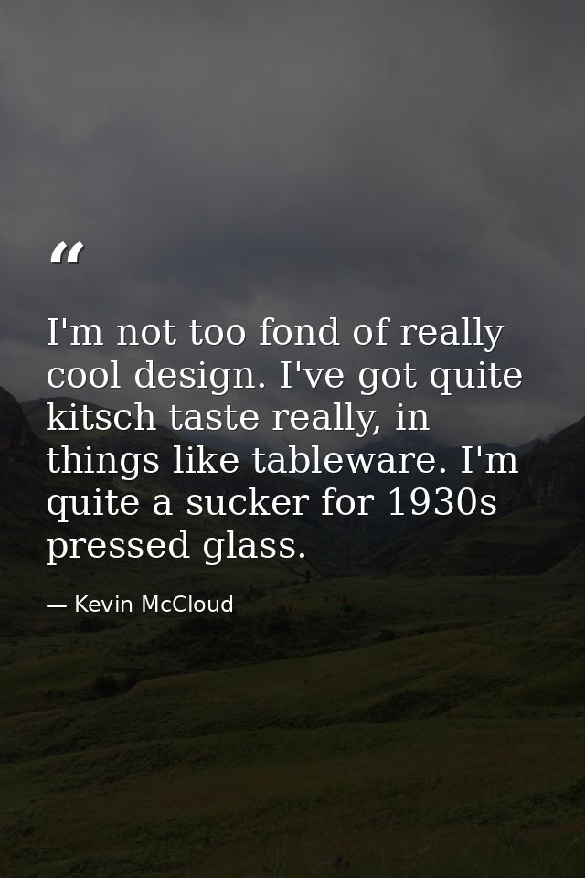I'm not too fond of really cool design. I've got quite kitsch taste really, in things like tableware. I'm quite a sucker — Kevin McCloud