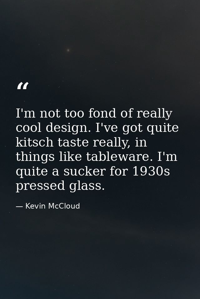 I'm not too fond of really cool design. I've got quite kitsch taste really, in things like tableware. I'm quite a sucker — Kevin McCloud