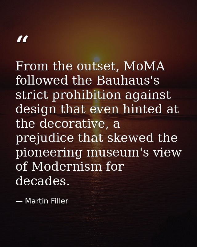 From the outset, MoMA followed the Bauhaus's strict prohibition against design that even hinted at the decorative, a pre — Martin Filler