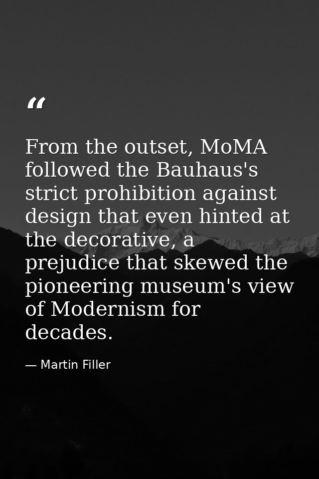 From the outset, MoMA followed the Bauhaus's strict prohibition against design that even hinted at the decorative, a pre — Martin Filler