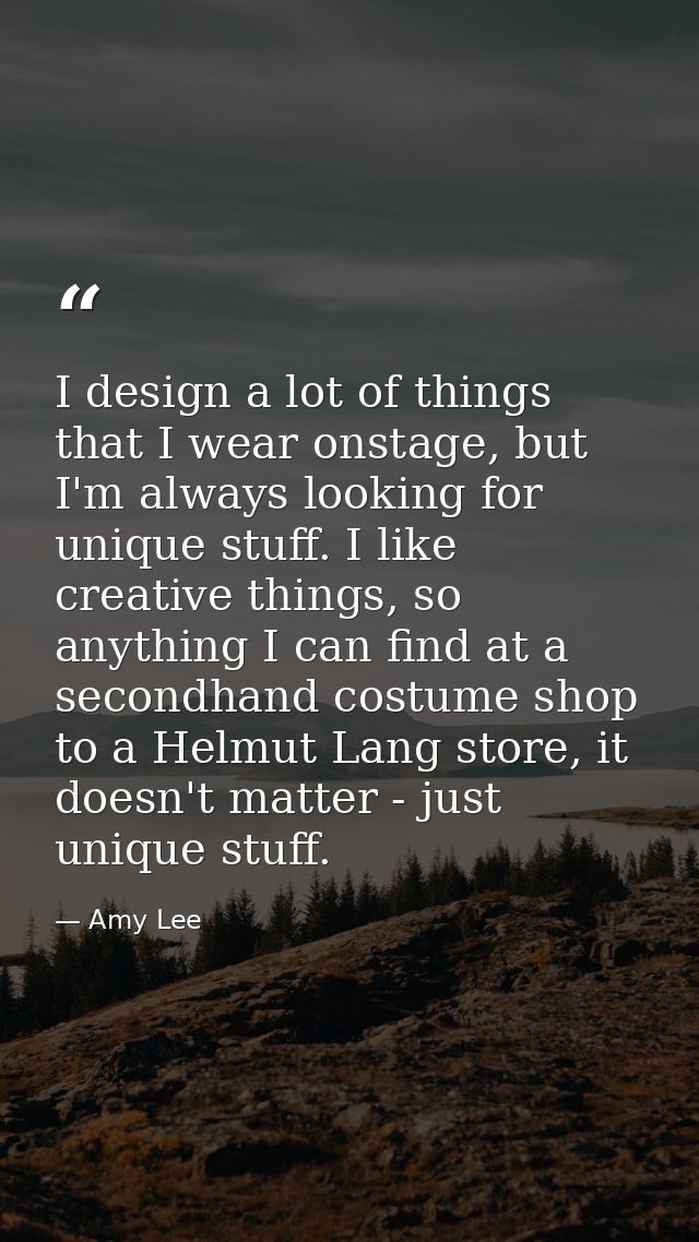 I design a lot of things that I wear onstage, but I'm always looking for unique stuff. I like creative things, so anythi — Amy Lee
