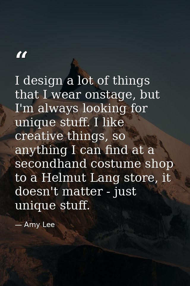 I design a lot of things that I wear onstage, but I'm always looking for unique stuff. I like creative things, so anythi — Amy Lee