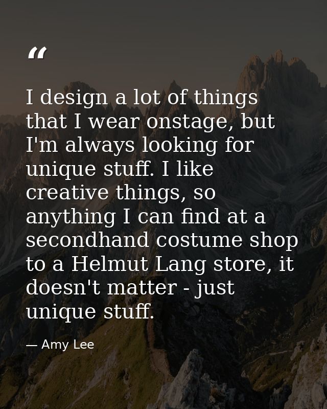 I design a lot of things that I wear onstage, but I'm always looking for unique stuff. I like creative things, so anythi — Amy Lee