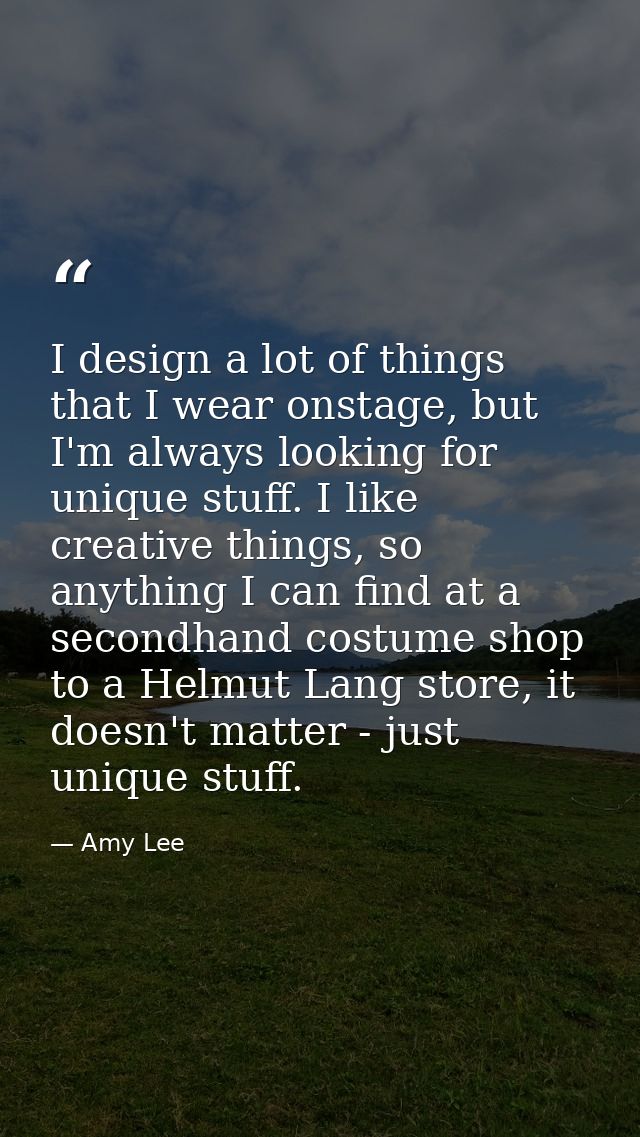 I design a lot of things that I wear onstage, but I'm always looking for unique stuff. I like creative things, so anythi — Amy Lee