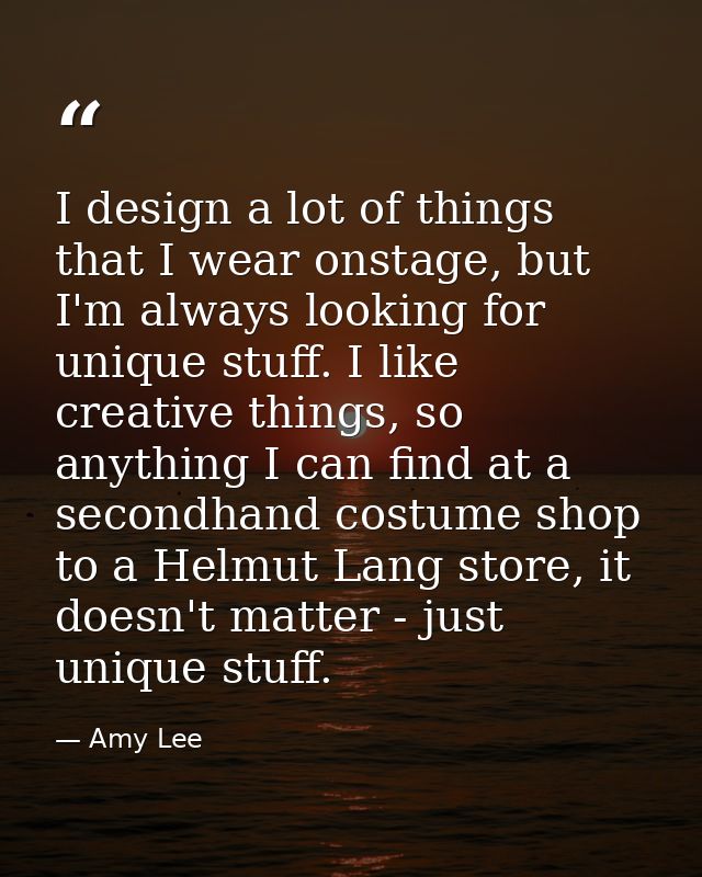 I design a lot of things that I wear onstage, but I'm always looking for unique stuff. I like creative things, so anythi — Amy Lee