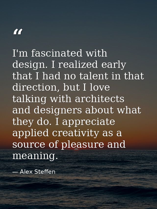 I'm fascinated with design. I realized early that I had no talent in that direction, but I love talking with architects  — Alex Steffen