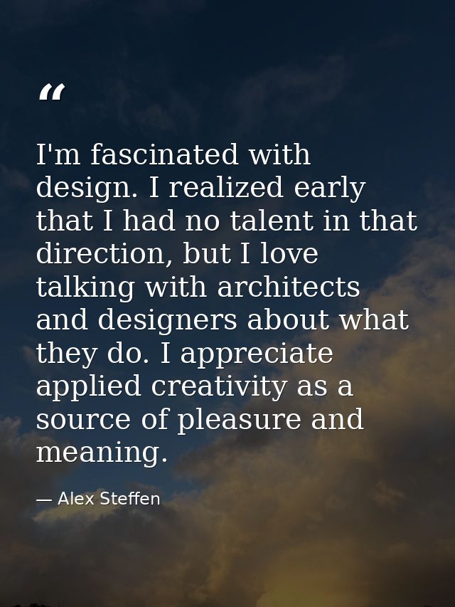 I'm fascinated with design. I realized early that I had no talent in that direction, but I love talking with architects  — Alex Steffen