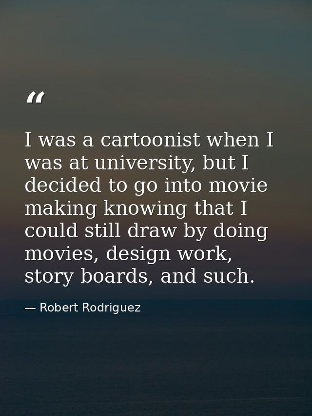 I was a cartoonist when I was at university, but I decided to go into movie making knowing that I could still draw by do — Robert Rodriguez