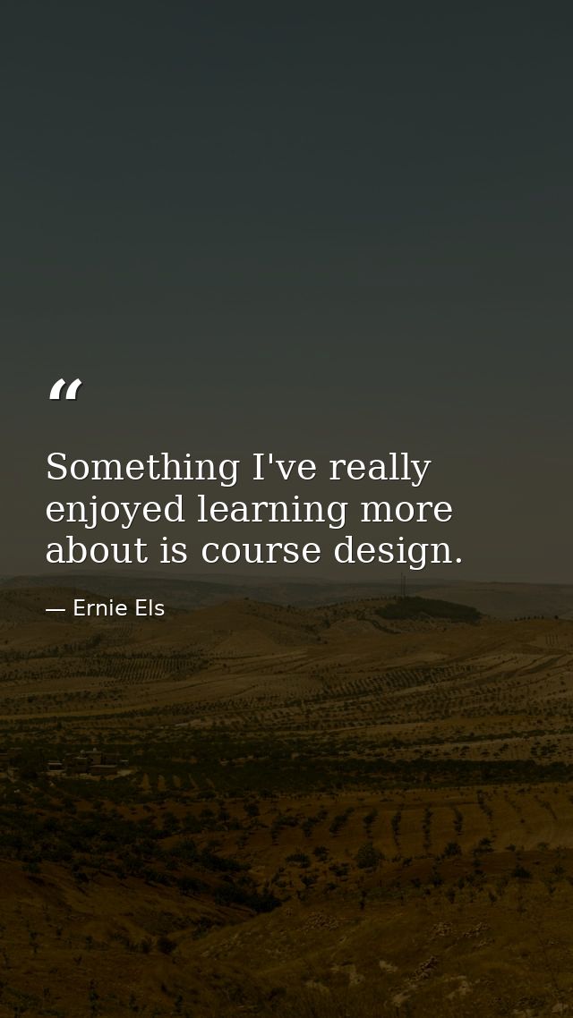 Something I've really enjoyed learning more about is course design. — Ernie Els