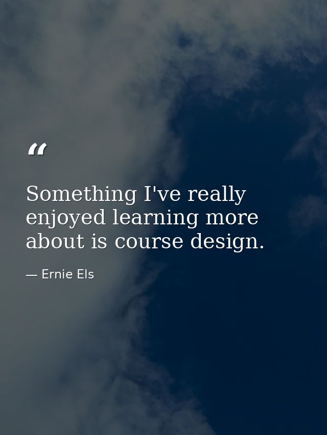 Something I've really enjoyed learning more about is course design. — Ernie Els