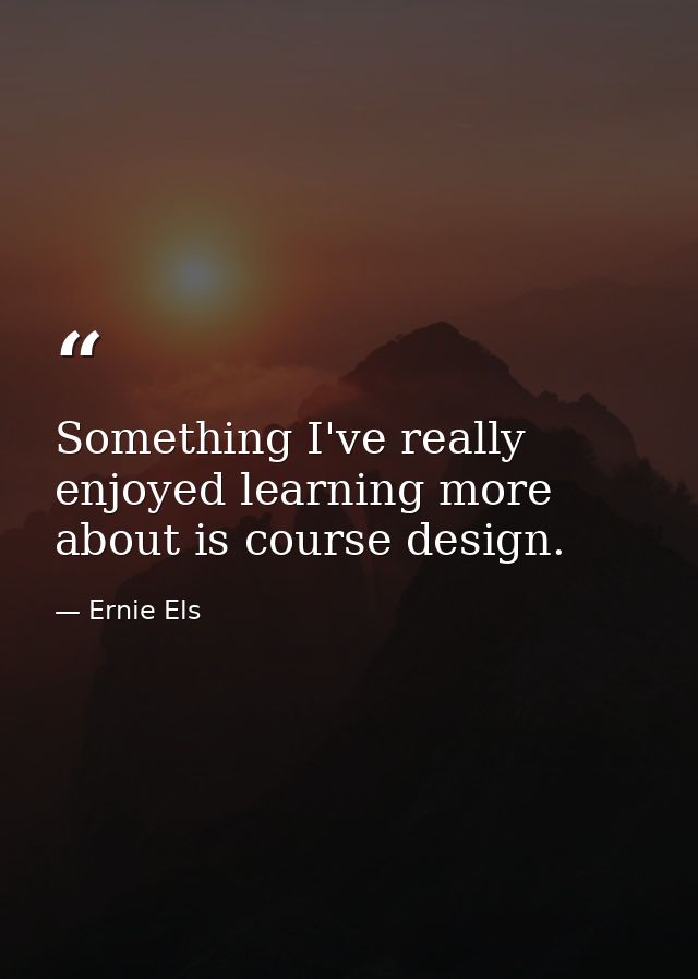 Something I've really enjoyed learning more about is course design. — Ernie Els