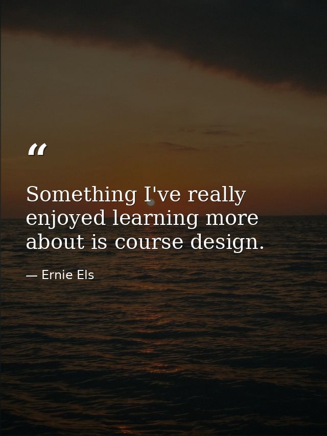 Something I've really enjoyed learning more about is course design. — Ernie Els