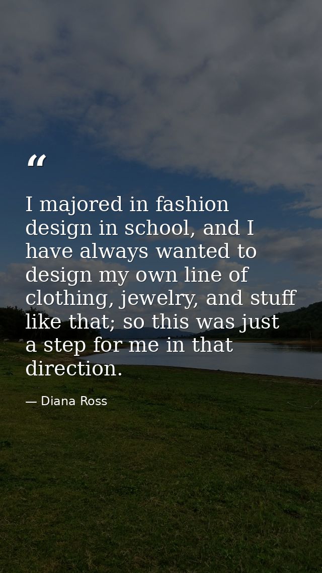 I majored in fashion design in school, and I have always wanted to design my own line of clothing, jewelry, and stuff li — Diana Ross
