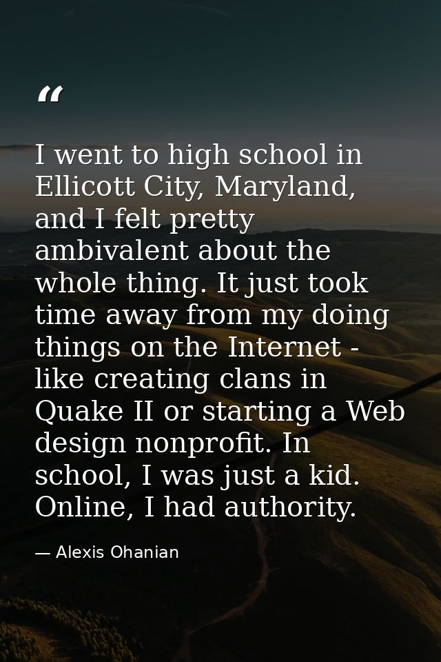 I went to high school in Ellicott City, Maryland, and I felt pretty ambivalent about the whole thing. It just took time  — Alexis Ohanian