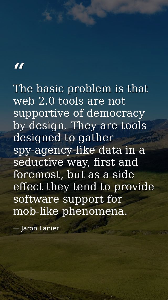 The basic problem is that web 2.0 tools are not supportive of democracy by design. They are tools designed to gather spy — Jaron Lanier