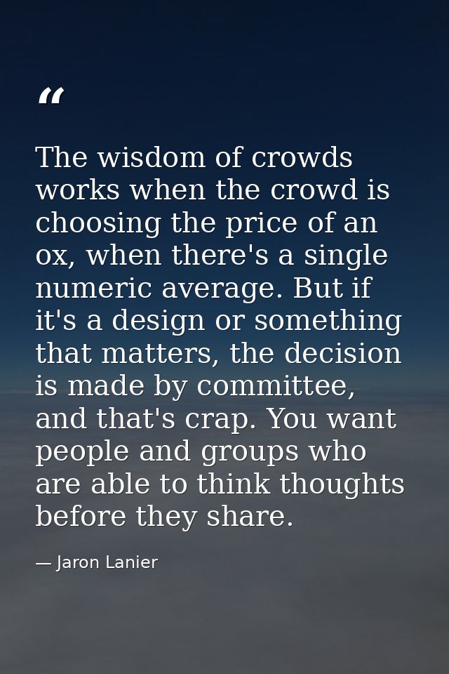 The wisdom of crowds works when the crowd is choosing the price of an ox, when there's a single numeric average. But if  — Jaron Lanier